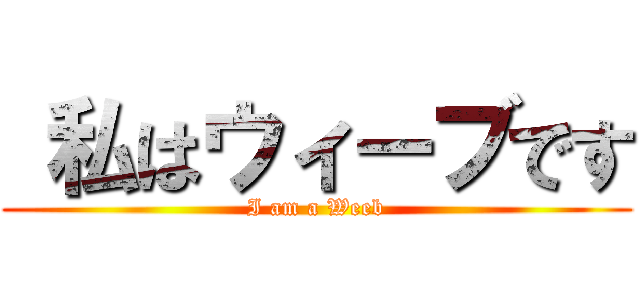  私はウィーブです (I am a Weeb)