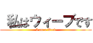  私はウィーブです (I am a Weeb)