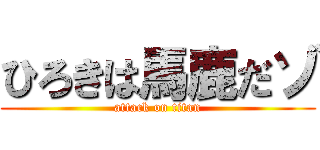 ひろきは馬鹿だゾ (attack on titan)