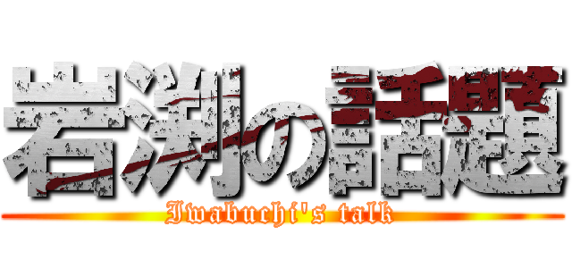 岩渕の話題 (Iwabuchi's talk)