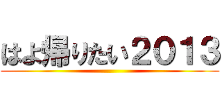 はよ帰りたい２０１３ ()