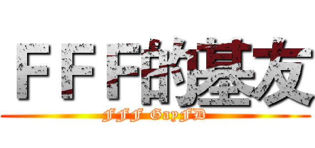 ＦＦＦ的基友 (FFF GayFD)
