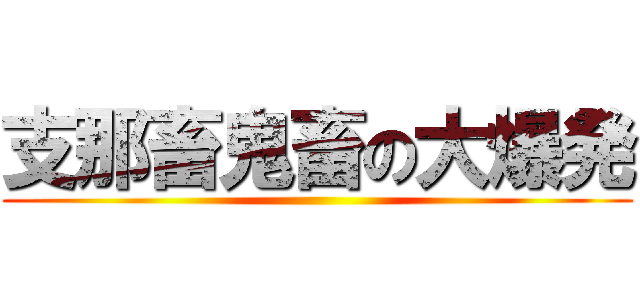 支那畜鬼畜の大爆発 ()