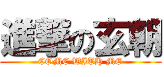 進撃の玄朝 (COME WITH ME)