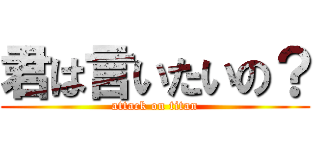 君は言いたいの？ (attack on titan)