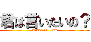 君は言いたいの？ (attack on titan)