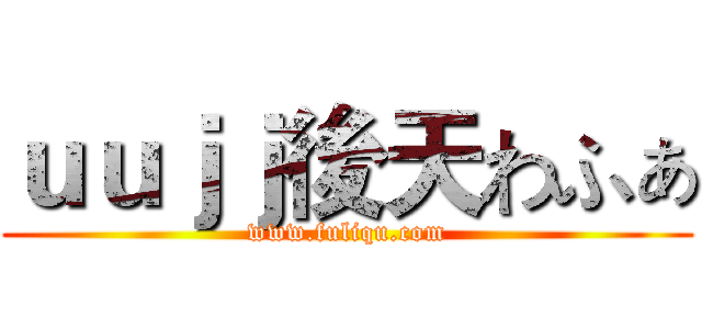 ｕｕｊｊ後天わふぁ (www.fuliqu.com)