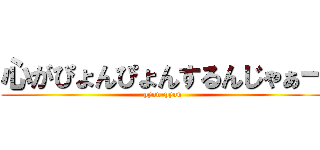 心がぴょんぴょんするんじゃぁー (pyon-pyon)