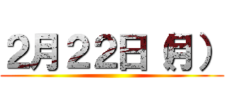 ２月２２日（月） ()