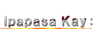 Ｉｐａｐａｓａ Ｋａｙ： ()