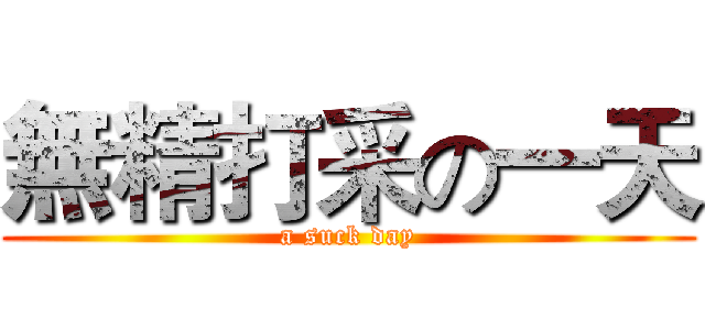無精打采の一天 (a suck day)