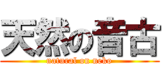 天然の音古 (natural on neko)