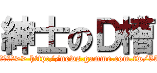 紳士のＤ槽 (◢▆▅▄▃崩╰(〒皿〒)╯潰▃▄▅▇◣  原汁原味的內容在這裡>> http://news.gamme.com.tw/55689#ixzz2XyZGgFIH)