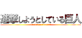 進撃しようとしている巨人 (attack?? on titan????)