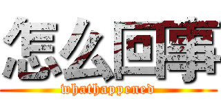 怎么回事 (whathappened)