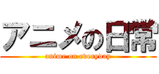 アニメの日常 (anime on everyday)