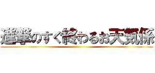 進撃のすぐ終わるお天気係 ()