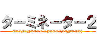 ターミネーター２ (TERMINATOR 2 JUDGEMENT DAy)