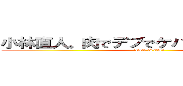 小林直人。肉でデブでケバブで脂肪たっぷり (attack on titan)