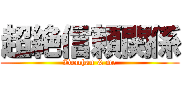 超絶信頼関係 (Iwachan & me)