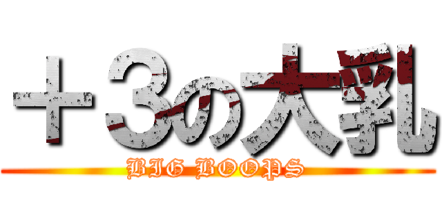 ＋３の大乳 (BIG BOOPS)