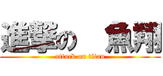 進撃の  魚翔 (attack on titan)