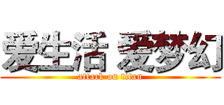 爱生活 爱梦幻 (attack on titan)