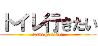 トイレ行きたい (want go toilet)