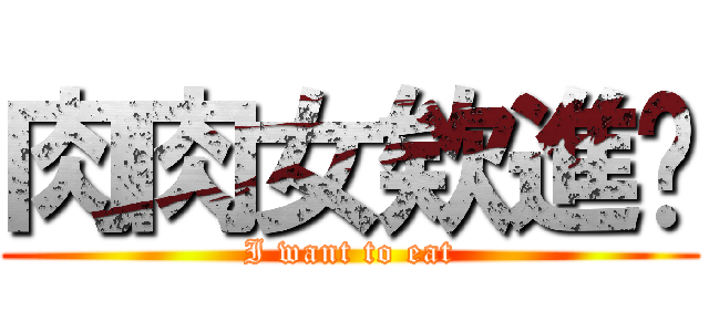 肉肉女欸進擊 (I want to eat)