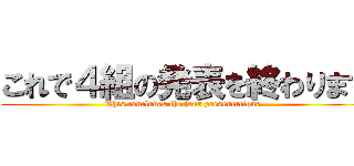 これで４組の発表を終わります (This concludes the four presentations.)