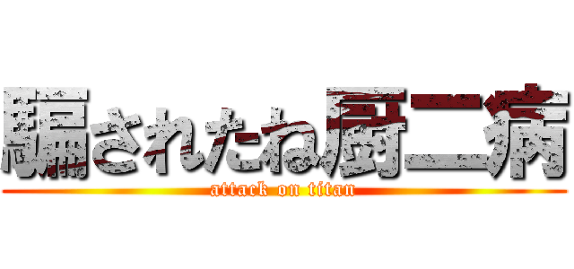 騙されたね厨二病 (attack on titan)