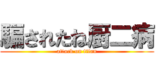 騙されたね厨二病 (attack on titan)