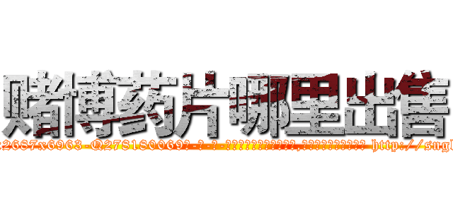 赌博药片哪里出售 (赌博药片哪里出售【电-186x2687x6963-Q278180069元-吉-药-业】我们做的是长期生意,靠的是老客户长期支持 http://sngk.net/30K7vp
)
