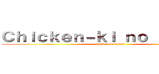 Ｃｈｉｃｋｅｎ－ｋｉ ｎｏ ｋｙｏｊｉｎ (attack on tetan)