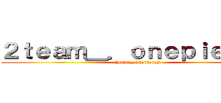 ２ｔｅａｍ＿．ｏｎｅｐｉｅｃｅ２ (2team_.onepiece2)