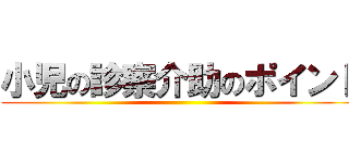 小児の診察介助のポイント ()