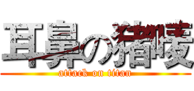 耳鼻の猪唛 (attack on titan)
