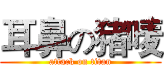 耳鼻の猪唛 (attack on titan)
