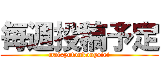 毎週投稿予定 (maisyutoukouyotei)