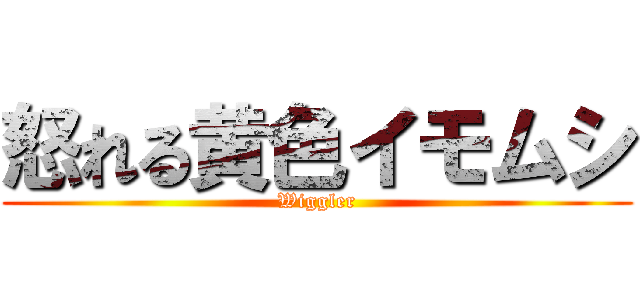 怒れる黄色イモムシ (Wiggler)