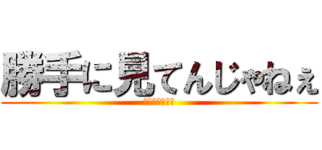 勝手に見てんじゃねぇ (知ってるからな)