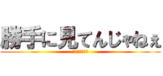 勝手に見てんじゃねぇ (知ってるからな)