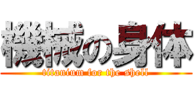 機械の身体 (titanium for the shell)