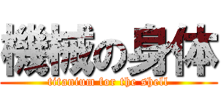 機械の身体 (titanium for the shell)