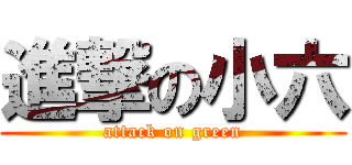 進撃の小六 (attack on green)