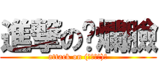 進撃の噁爛臉 (attack on (σ・∀・)σ)