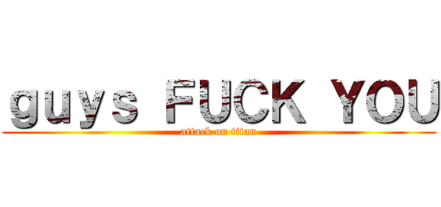 ｇｕｙｓ ＦＵＣＫ ＹＯＵ (attack on titan)