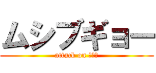 ムシブギョー (attack on ひでき)