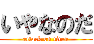 いやなのだ (attack on titan)