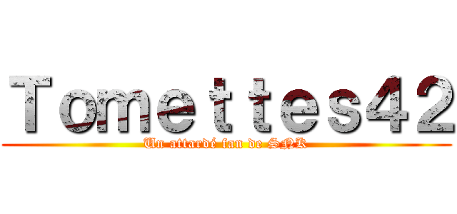Ｔｏｍｅｔｔｅｓ４２ (Un attardé fan de SNK)